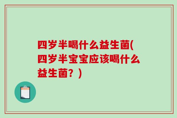 四岁半喝什么益生菌(四岁半宝宝应该喝什么益生菌？)