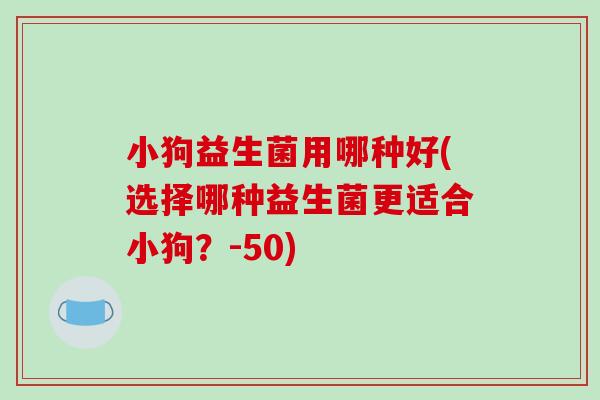 小狗益生菌用哪种好(选择哪种益生菌更适合小狗？-50)