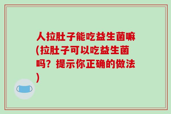 人拉肚子能吃益生菌嘛(拉肚子可以吃益生菌吗？提示你正确的做法)