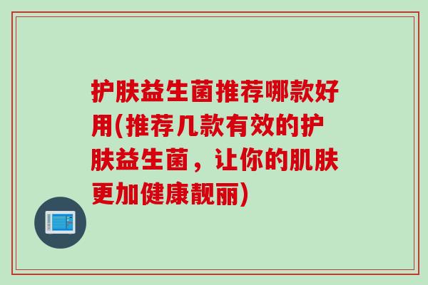 护肤益生菌推荐哪款好用(推荐几款有效的护肤益生菌，让你的肌肤更加健康靓丽)