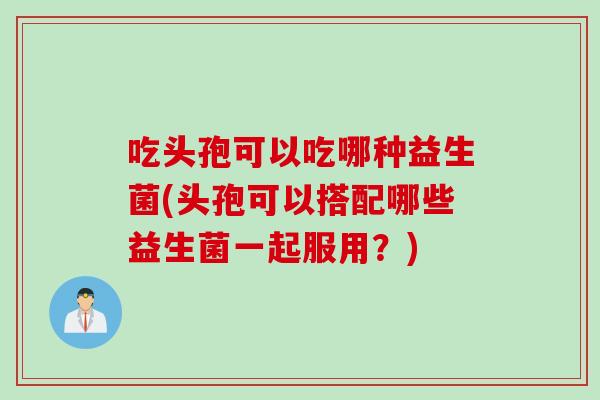 吃头孢可以吃哪种益生菌(头孢可以搭配哪些益生菌一起服用？)