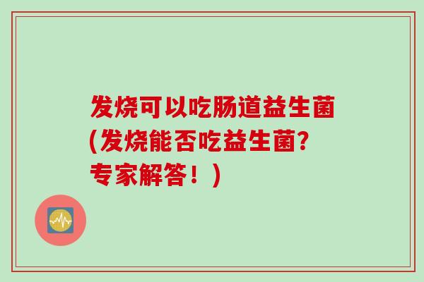 发烧可以吃肠道益生菌(发烧能否吃益生菌？专家解答！)