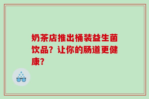奶茶店推出桶装益生菌饮品？让你的肠道更健康？