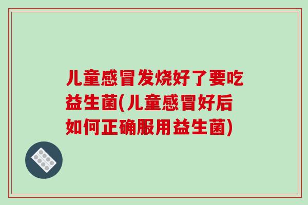 儿童感冒发烧好了要吃益生菌(儿童感冒好后如何正确服用益生菌)