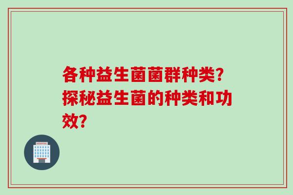 各种益生菌菌群种类？探秘益生菌的种类和功效？