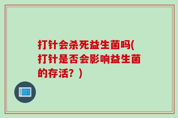 打针会杀死益生菌吗(打针是否会影响益生菌的存活？)