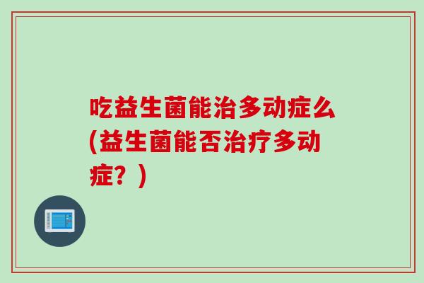 吃益生菌能治多动症么(益生菌能否治疗多动症？)