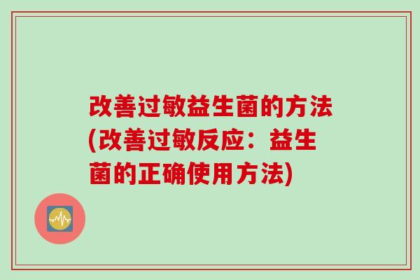 改善过敏益生菌的方法(改善过敏反应：益生菌的正确使用方法)