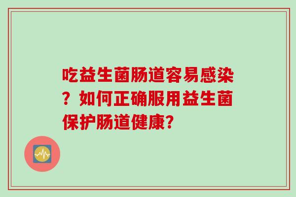 吃益生菌肠道容易感染？如何正确服用益生菌保护肠道健康？