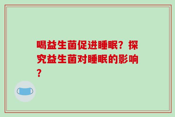 喝益生菌促进睡眠？探究益生菌对睡眠的影响？