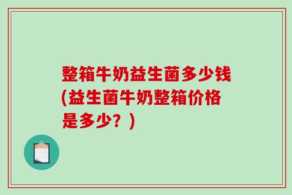 整箱牛奶益生菌多少钱(益生菌牛奶整箱价格是多少？)