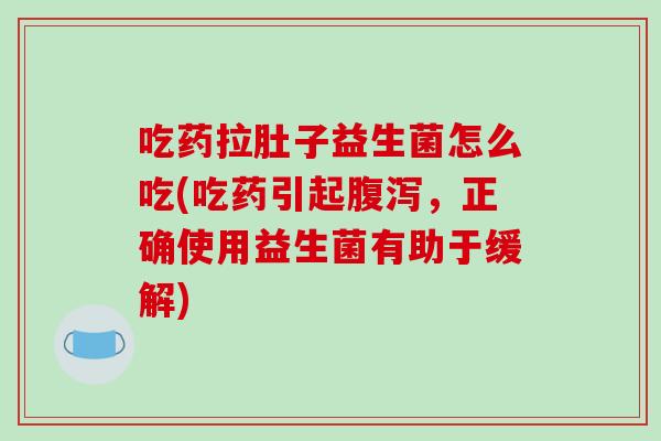 吃药拉肚子益生菌怎么吃(吃药引起腹泻，正确使用益生菌有助于缓解)