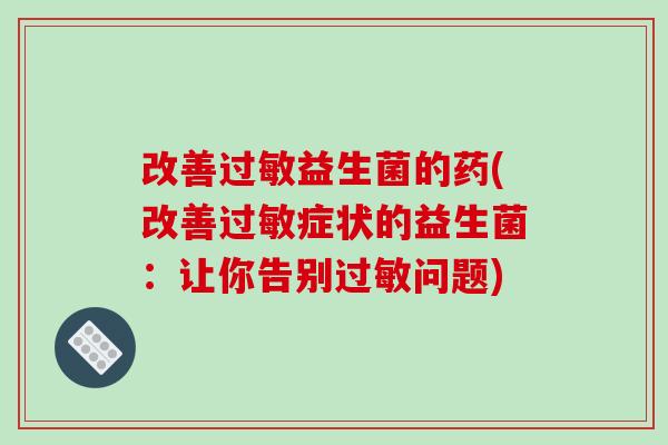 改善过敏益生菌的药(改善过敏症状的益生菌：让你告别过敏问题)