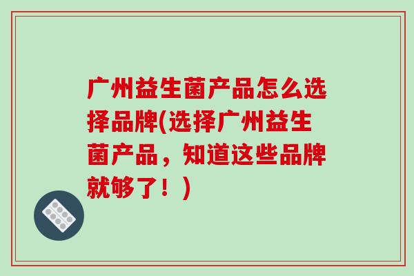 广州益生菌产品怎么选择品牌(选择广州益生菌产品，知道这些品牌就够了！)