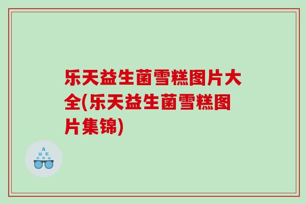 乐天益生菌雪糕图片大全(乐天益生菌雪糕图片集锦)