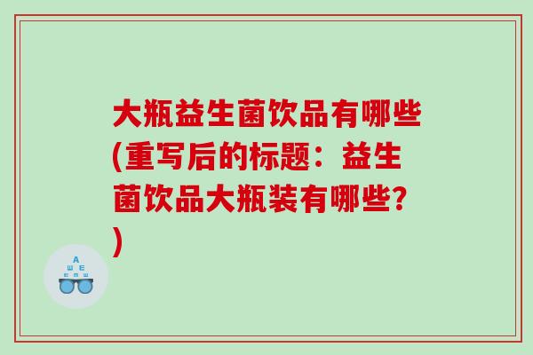 大瓶益生菌饮品有哪些(重写后的标题：益生菌饮品大瓶装有哪些？)