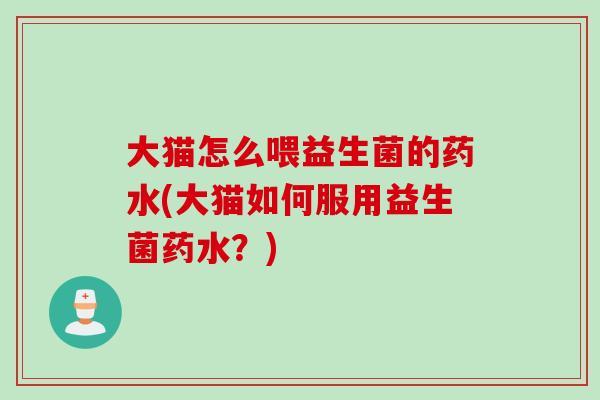 大猫怎么喂益生菌的药水(大猫如何服用益生菌药水？)