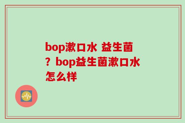 bop漱口水 益生菌？bop益生菌漱口水怎么样