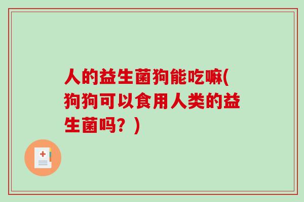 人的益生菌狗能吃嘛(狗狗可以食用人类的益生菌吗？)
