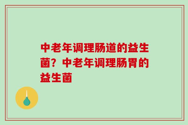 中老年调理肠道的益生菌？中老年调理肠胃的益生菌