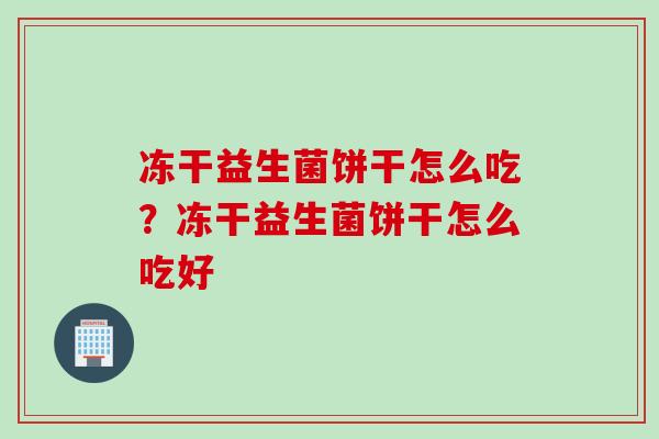 冻干益生菌饼干怎么吃？冻干益生菌饼干怎么吃好