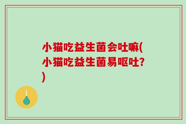 小猫吃益生菌会吐嘛(小猫吃益生菌易呕吐？)