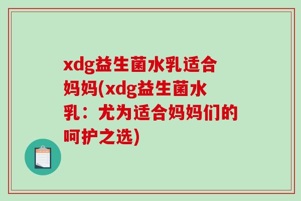 xdg益生菌水乳适合妈妈(xdg益生菌水乳：尤为适合妈妈们的呵护之选)