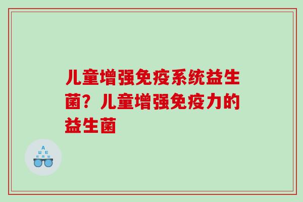 儿童增强免疫系统益生菌？儿童增强免疫力的益生菌