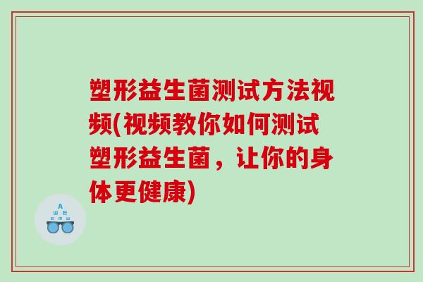 塑形益生菌测试方法视频(视频教你如何测试塑形益生菌，让你的身体更健康)
