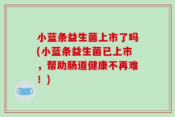 小蓝条益生菌上市了吗(小蓝条益生菌已上市，帮助肠道健康不再难！)