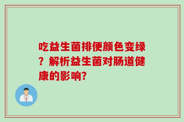 吃益生菌排便颜色变绿？解析益生菌对肠道健康的影响？
