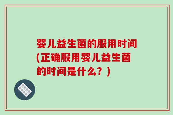 婴儿益生菌的服用时间(正确服用婴儿益生菌的时间是什么？)