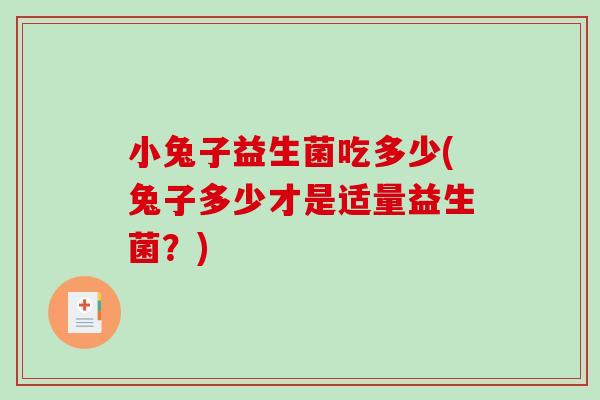 小兔子益生菌吃多少(兔子多少才是适量益生菌？)