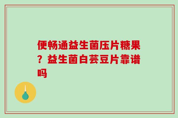 便畅通益生菌压片糖果？益生菌白芸豆片靠谱吗