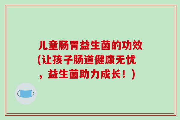 儿童肠胃益生菌的功效(让孩子肠道健康无忧，益生菌助力成长！)