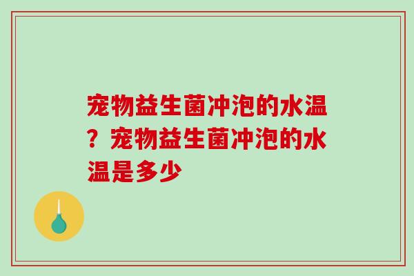宠物益生菌冲泡的水温？宠物益生菌冲泡的水温是多少