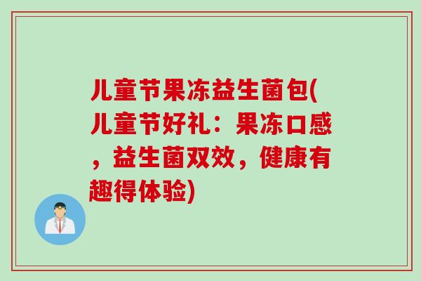 儿童节果冻益生菌包(儿童节好礼：果冻口感，益生菌双效，健康有趣得体验)
