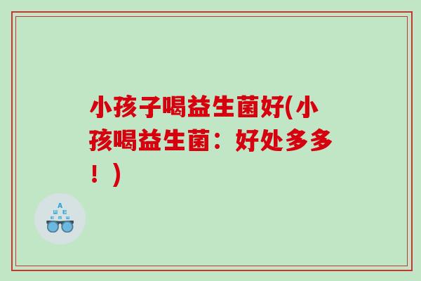 小孩子喝益生菌好(小孩喝益生菌：好处多多！)