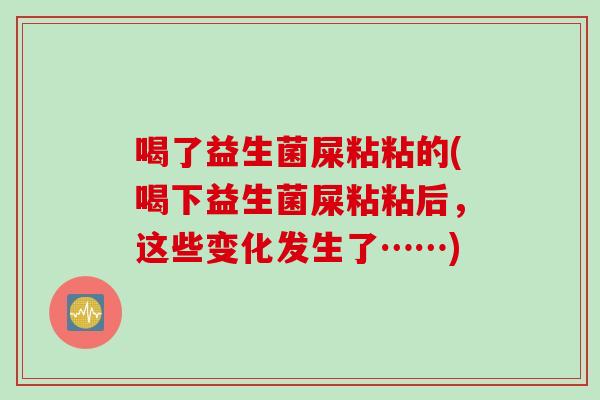 喝了益生菌屎粘粘的(喝下益生菌屎粘粘后，这些变化发生了……)