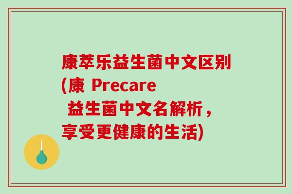 康萃乐益生菌中文区别(康 Precare 益生菌中文名解析,享受更健康的生活) 康萃乐益生菌中文区别(康 Precare 益生菌中文名解析,享受更健康的生活)