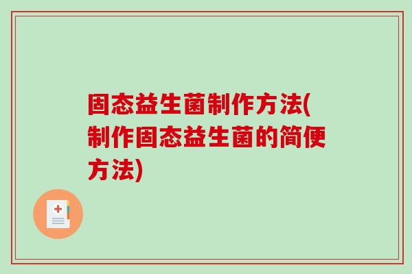 固态益生菌制作方法(制作固态益生菌的简便方法)