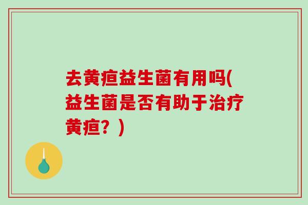 去黄疸益生菌有用吗(益生菌是否有助于治疗黄疸？)