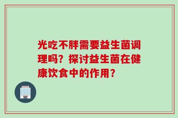 光吃不胖需要益生菌调理吗？探讨益生菌在健康饮食中的作用？