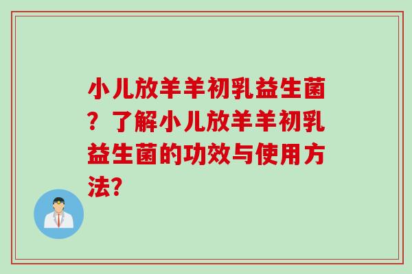 小儿放羊羊初乳益生菌？了解小儿放羊羊初乳益生菌的功效与使用方法？