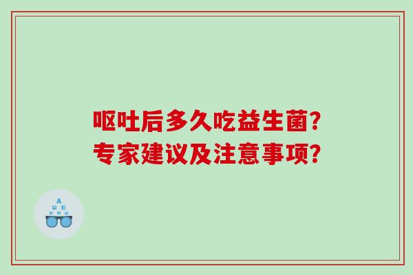 呕吐后多久吃益生菌？专家建议及注意事项？