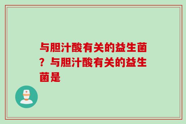 与胆汁酸有关的益生菌？与胆汁酸有关的益生菌是