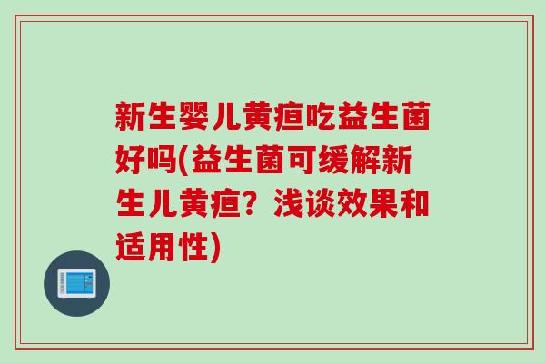 新生婴儿黄疸吃益生菌好吗(益生菌可缓解新生儿黄疸？浅谈效果和适用性)