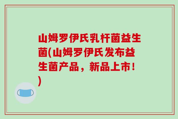 山姆罗伊氏乳杆菌益生菌(山姆罗伊氏发布益生菌产品，新品上市！)