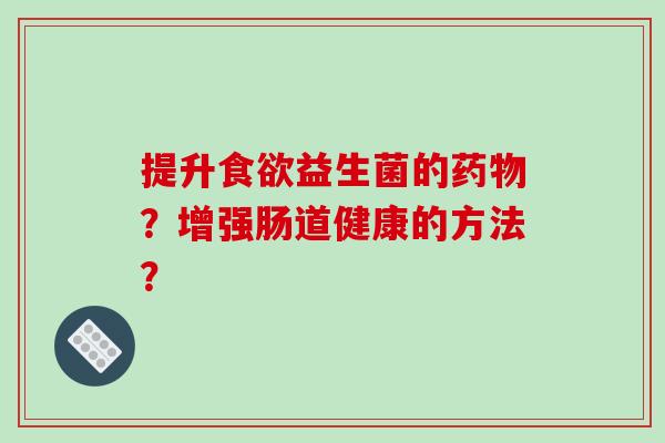 提升食欲益生菌的药物？增强肠道健康的方法？