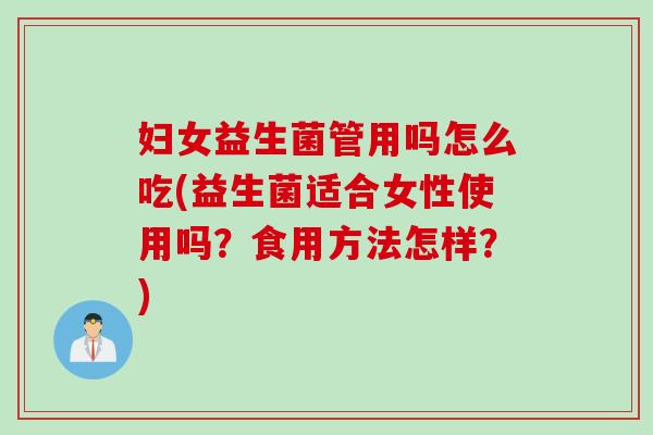 妇女益生菌管用吗怎么吃(益生菌适合女性使用吗？食用方法怎样？)